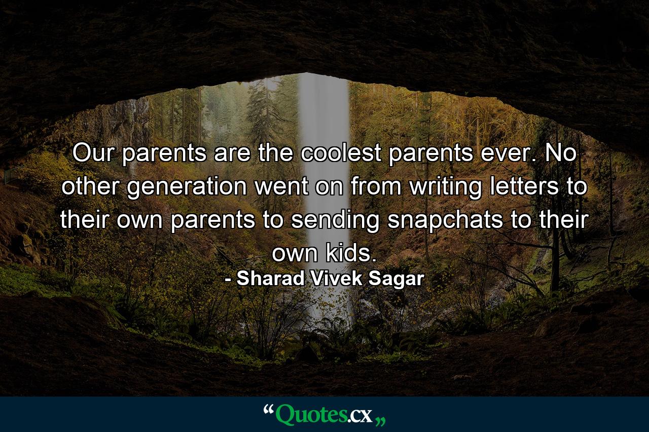 Our parents are the coolest parents ever. No other generation went on from writing letters to their own parents to sending snapchats to their own kids. - Quote by Sharad Vivek Sagar