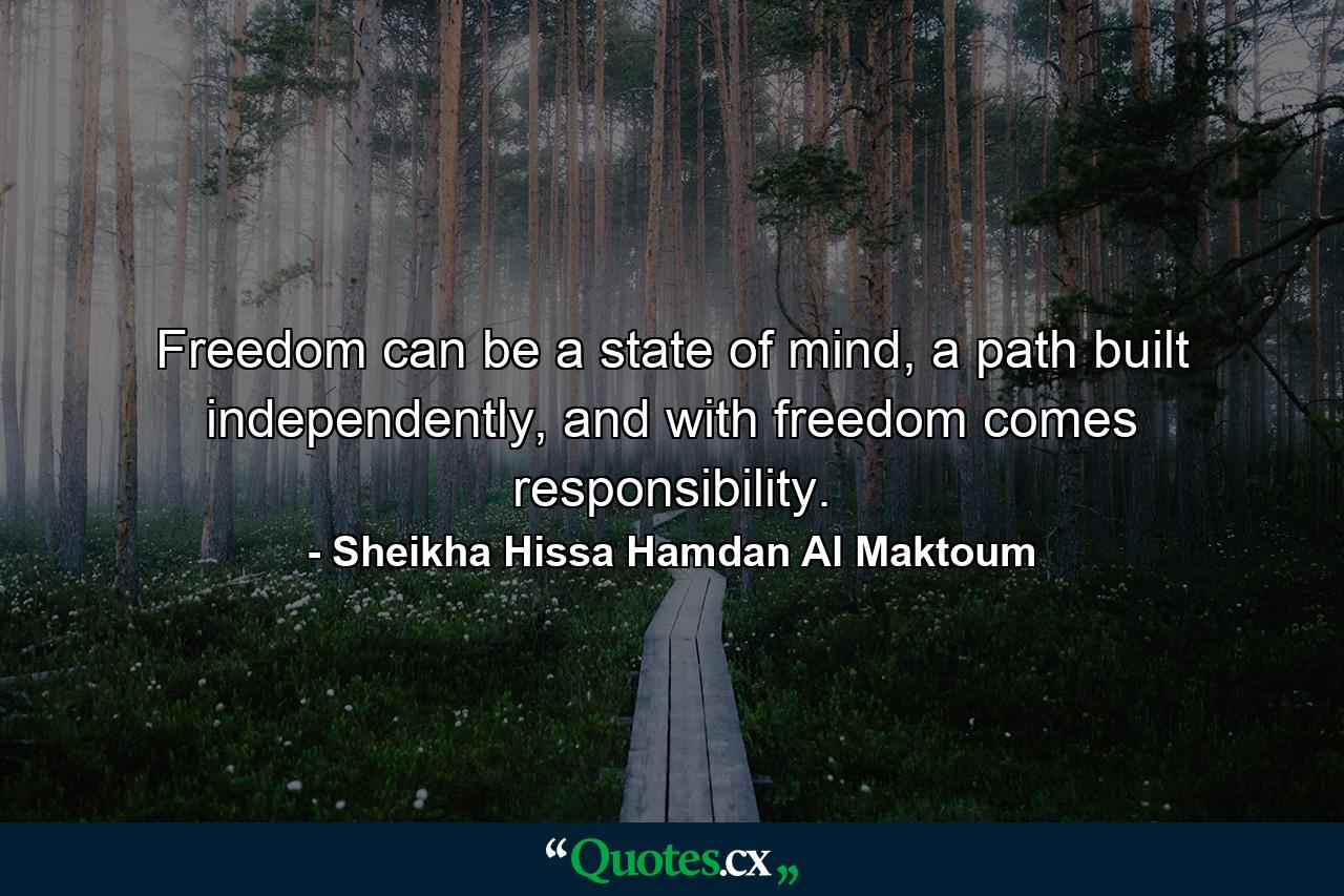 Freedom can be a state of mind, a path built independently, and with freedom comes responsibility. - Quote by Sheikha Hissa Hamdan Al Maktoum