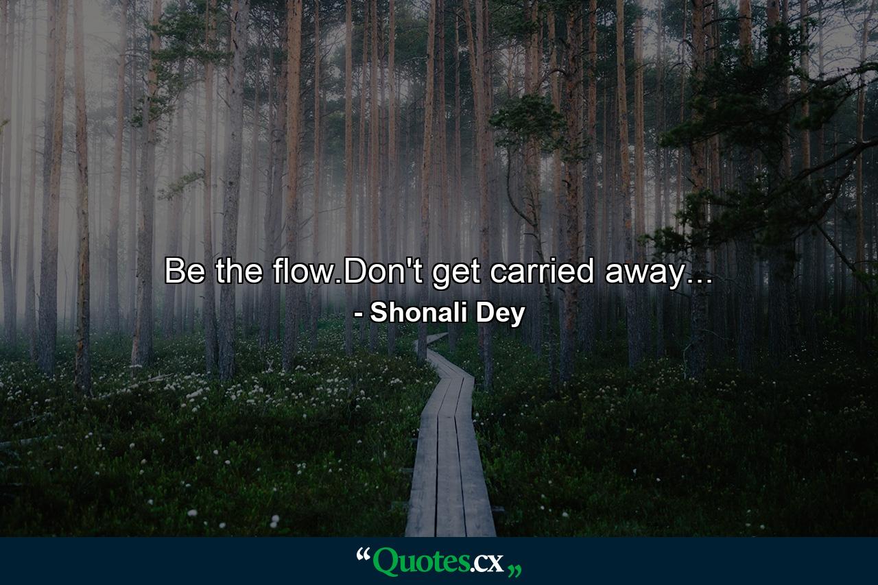 Be the flow.Don't get carried away... - Quote by Shonali Dey