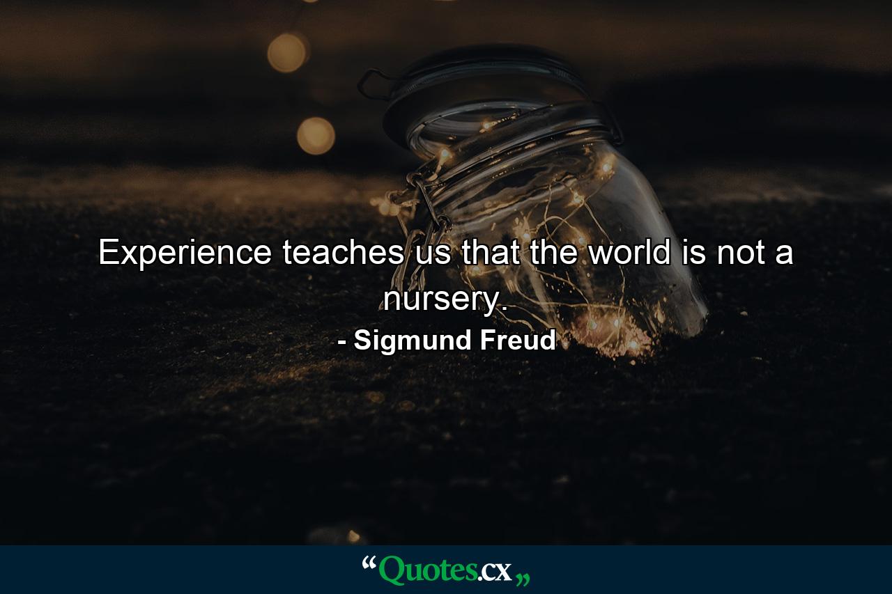 Experience teaches us that the world is not a nursery. - Quote by Sigmund Freud