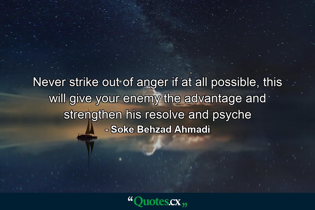 Never strike out of anger if at all possible, this will give your enemy the advantage and strengthen his resolve and psyche - Quote by Soke Behzad Ahmadi