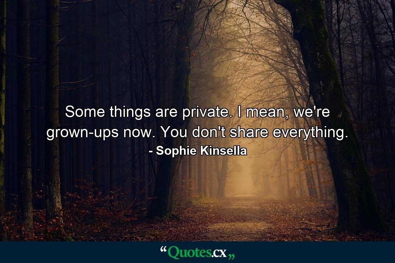 Some things are private. I mean, we're grown-ups now. You don't share everything. - Quote by Sophie Kinsella