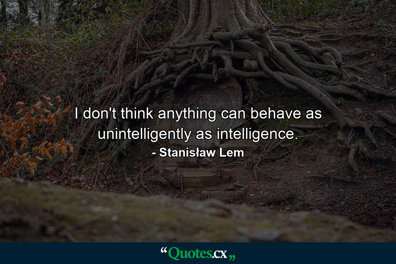 I don't think anything can behave as unintelligently as intelligence. - Quote by Stanisław Lem