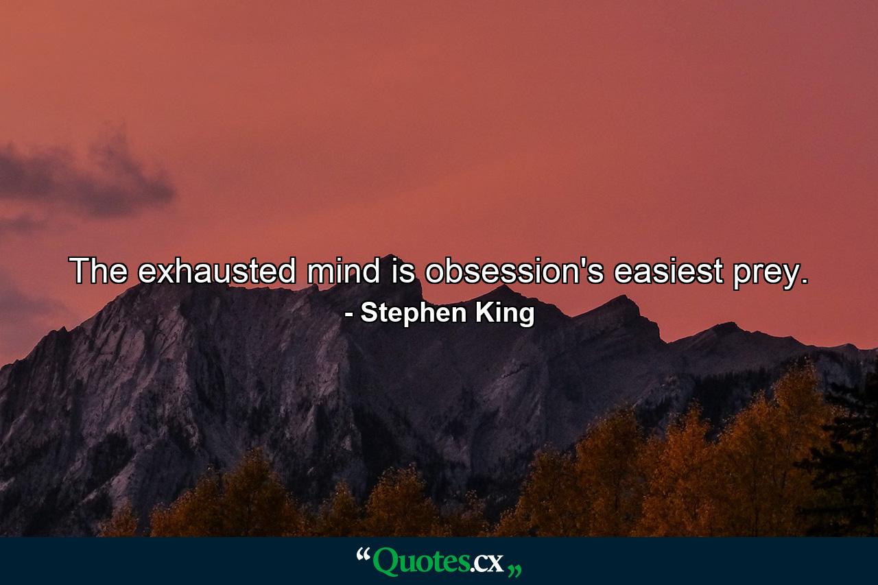 The exhausted mind is obsession's easiest prey. - Quote by Stephen King