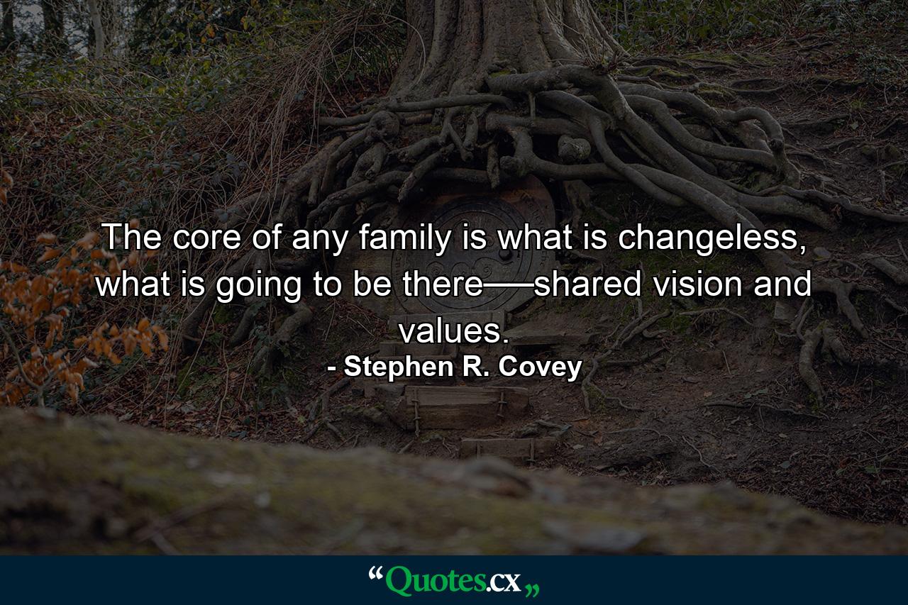 The core of any family is what is changeless, what is going to be there──shared vision and values. - Quote by Stephen R. Covey