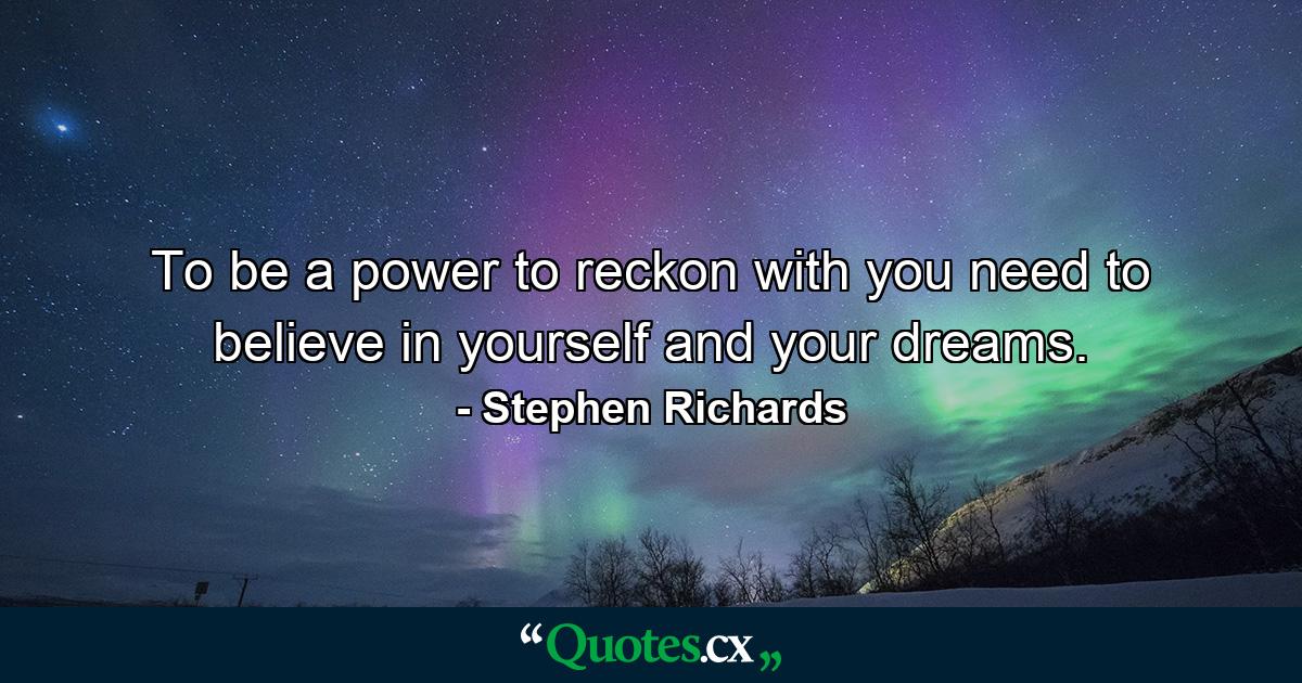 To be a power to reckon with you need to believe in yourself and your dreams. - Quote by Stephen Richards