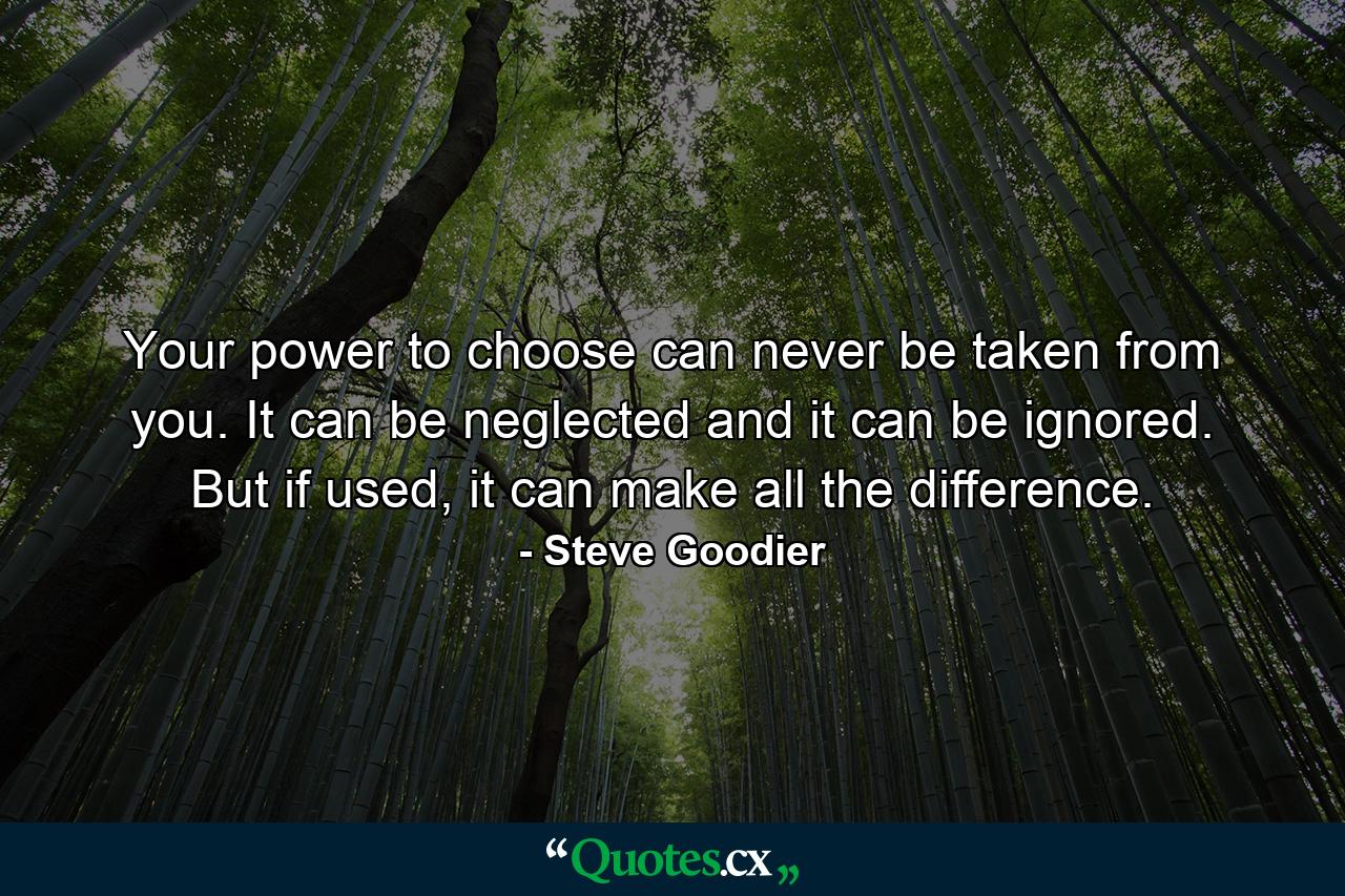 Your power to choose can never be taken from you. It can be neglected and it can be ignored. But if used, it can make all the difference. - Quote by Steve Goodier