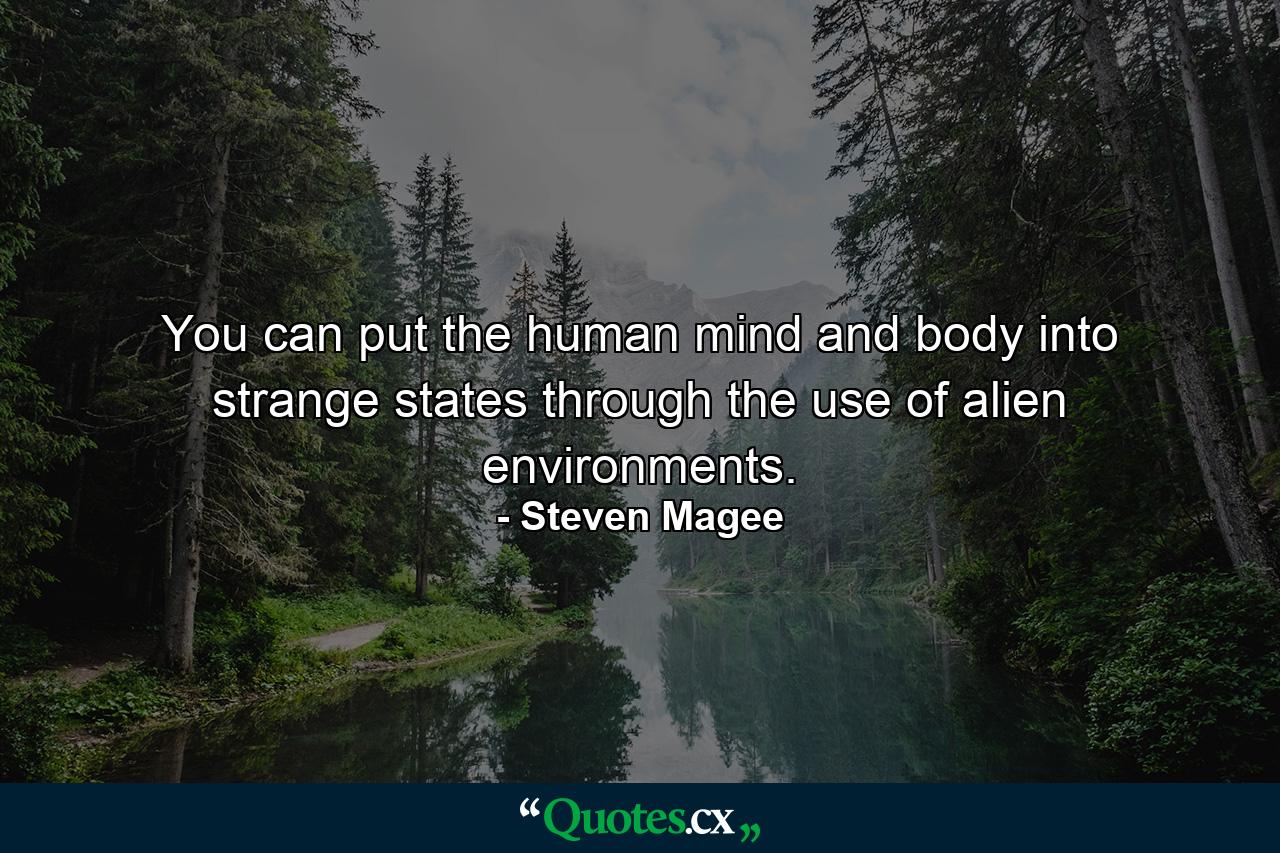 You can put the human mind and body into strange states through the use of alien environments. - Quote by Steven Magee