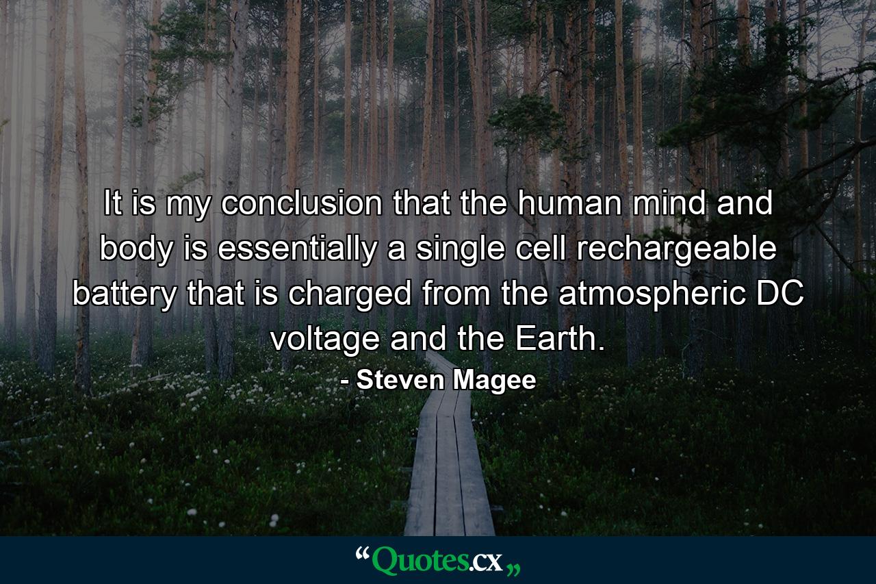 It is my conclusion that the human mind and body is essentially a single cell rechargeable battery that is charged from the atmospheric DC voltage and the Earth. - Quote by Steven Magee