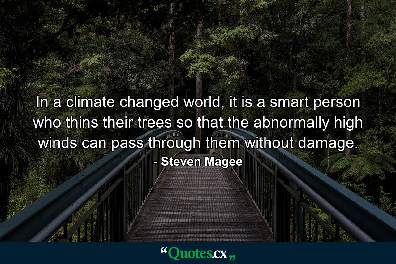 In a climate changed world, it is a smart person who thins their trees so that the abnormally high winds can pass through them without damage. - Quote by Steven Magee