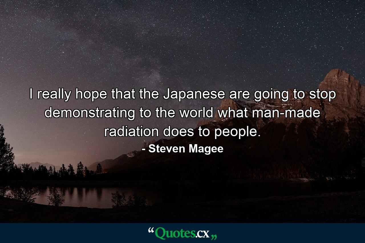 I really hope that the Japanese are going to stop demonstrating to the world what man-made radiation does to people. - Quote by Steven Magee