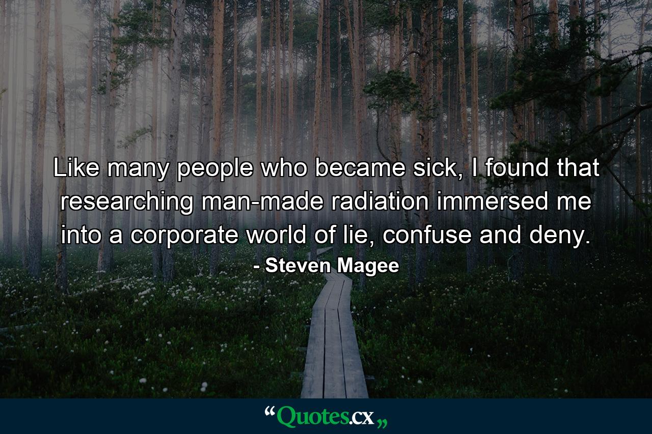 Like many people who became sick, I found that researching man-made radiation immersed me into a corporate world of lie, confuse and deny. - Quote by Steven Magee