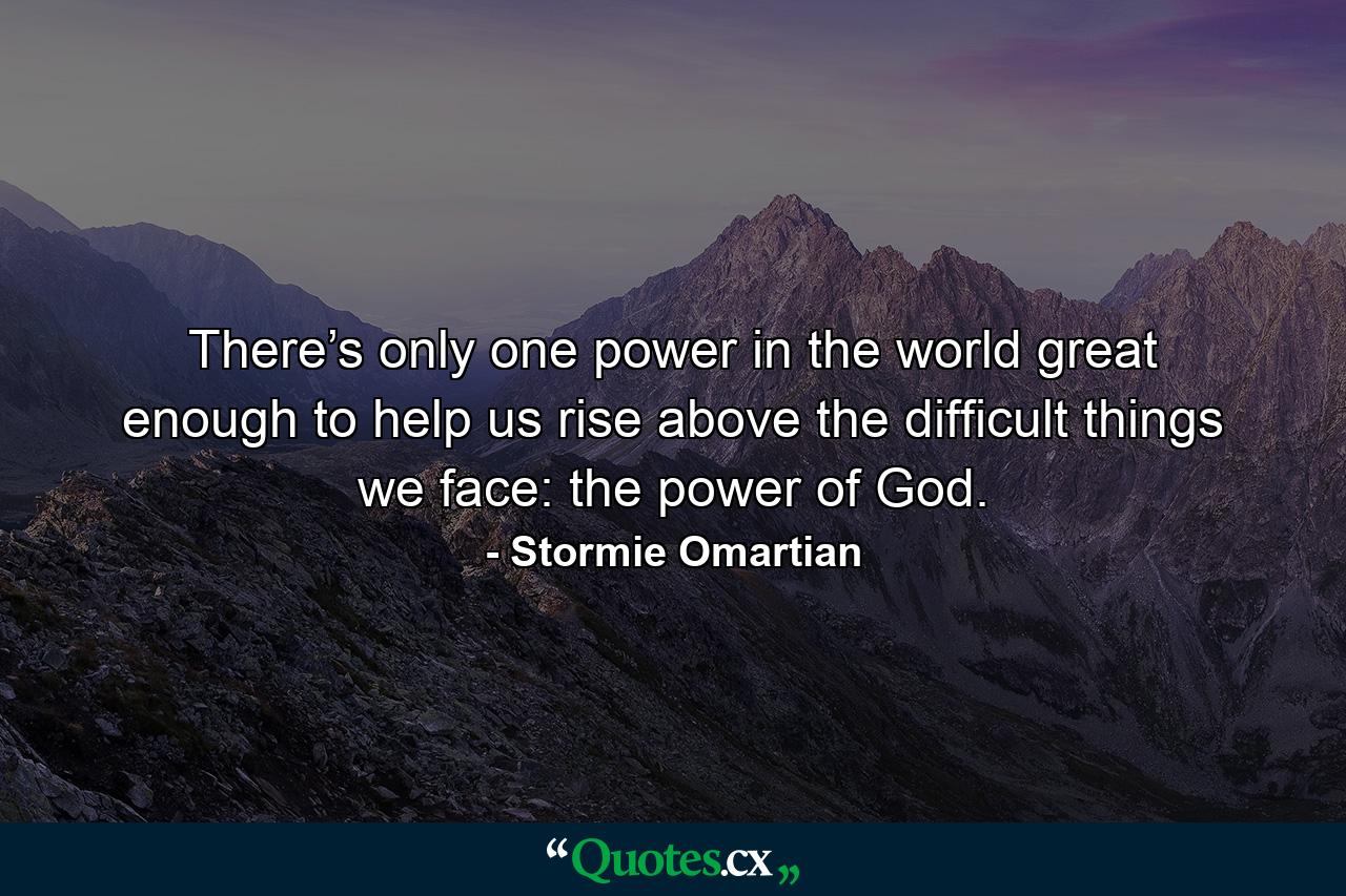 There’s only one power in the world great enough to help us rise above the difficult things we face: the power of God. - Quote by Stormie Omartian