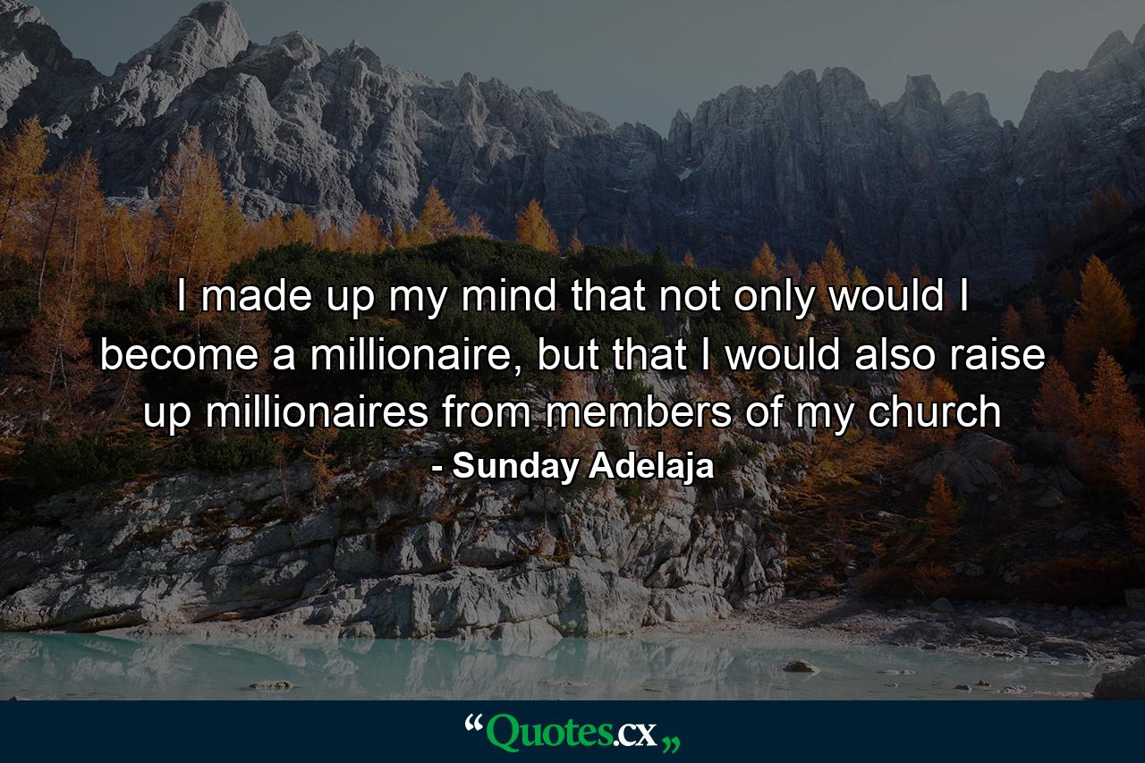 I made up my mind that not only would I become a millionaire, but that I would also raise up millionaires from members of my church - Quote by Sunday Adelaja