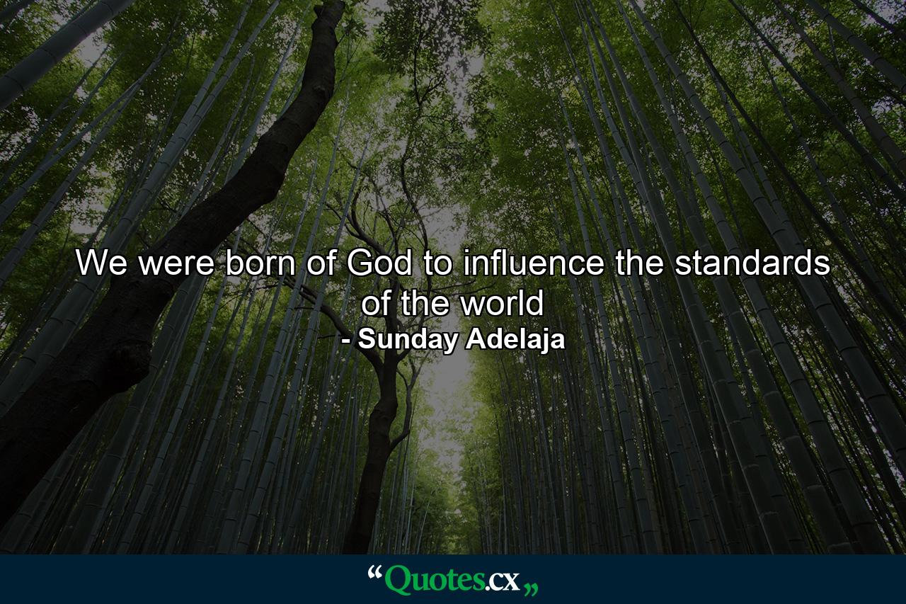 We were born of God to influence the standards of the world - Quote by Sunday Adelaja