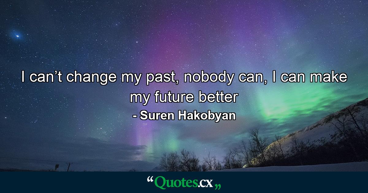 I can’t change my past, nobody can, I can make my future better - Quote by Suren Hakobyan