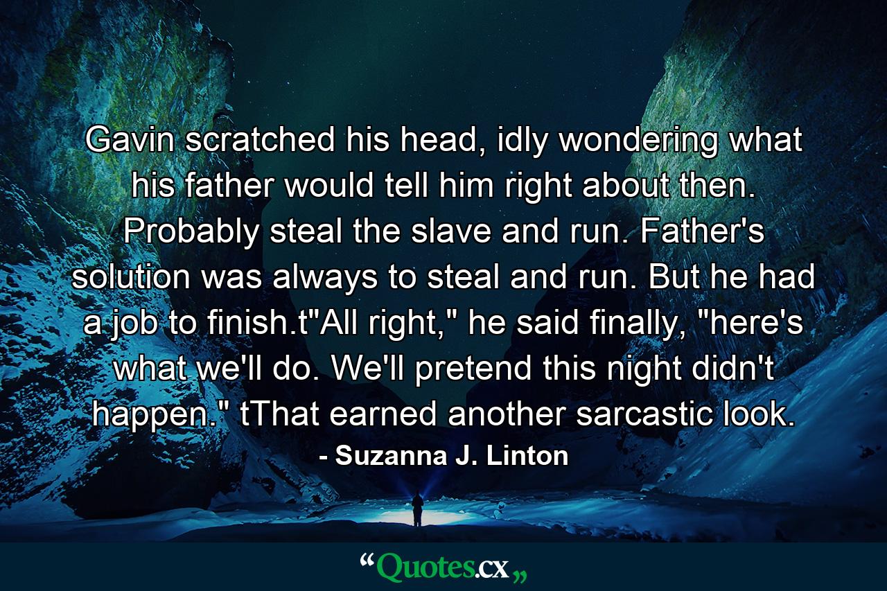 Gavin scratched his head, idly wondering what his father would tell him right about then. Probably steal the slave and run. Father's solution was always to steal and run. But he had a job to finish.t