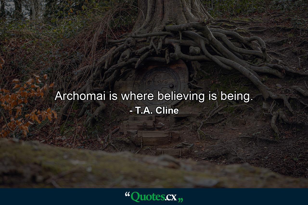 Archomai is where believing is being. - Quote by T.A. Cline