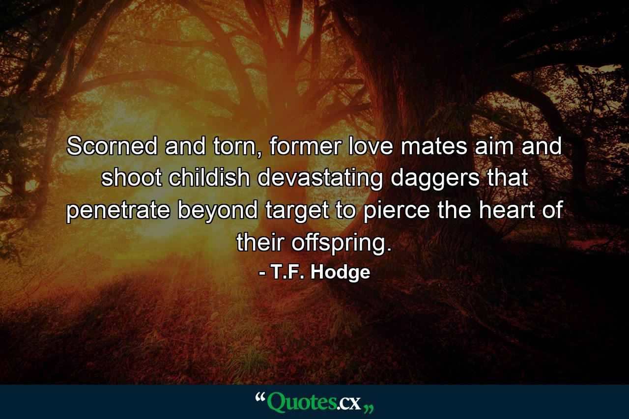 Scorned and torn, former love mates aim and shoot childish devastating daggers that penetrate beyond target to pierce the heart of their offspring. - Quote by T.F. Hodge