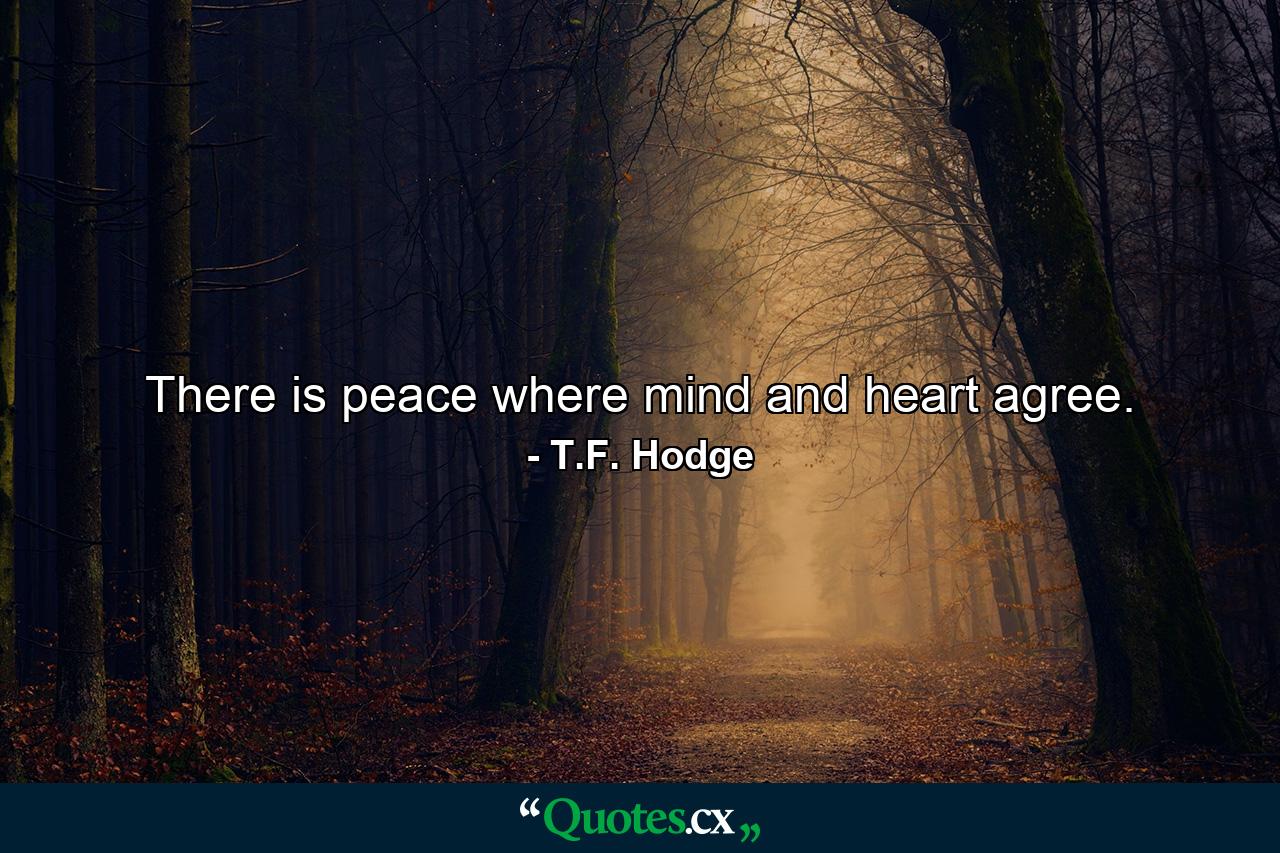 There is peace where mind and heart agree. - Quote by T.F. Hodge