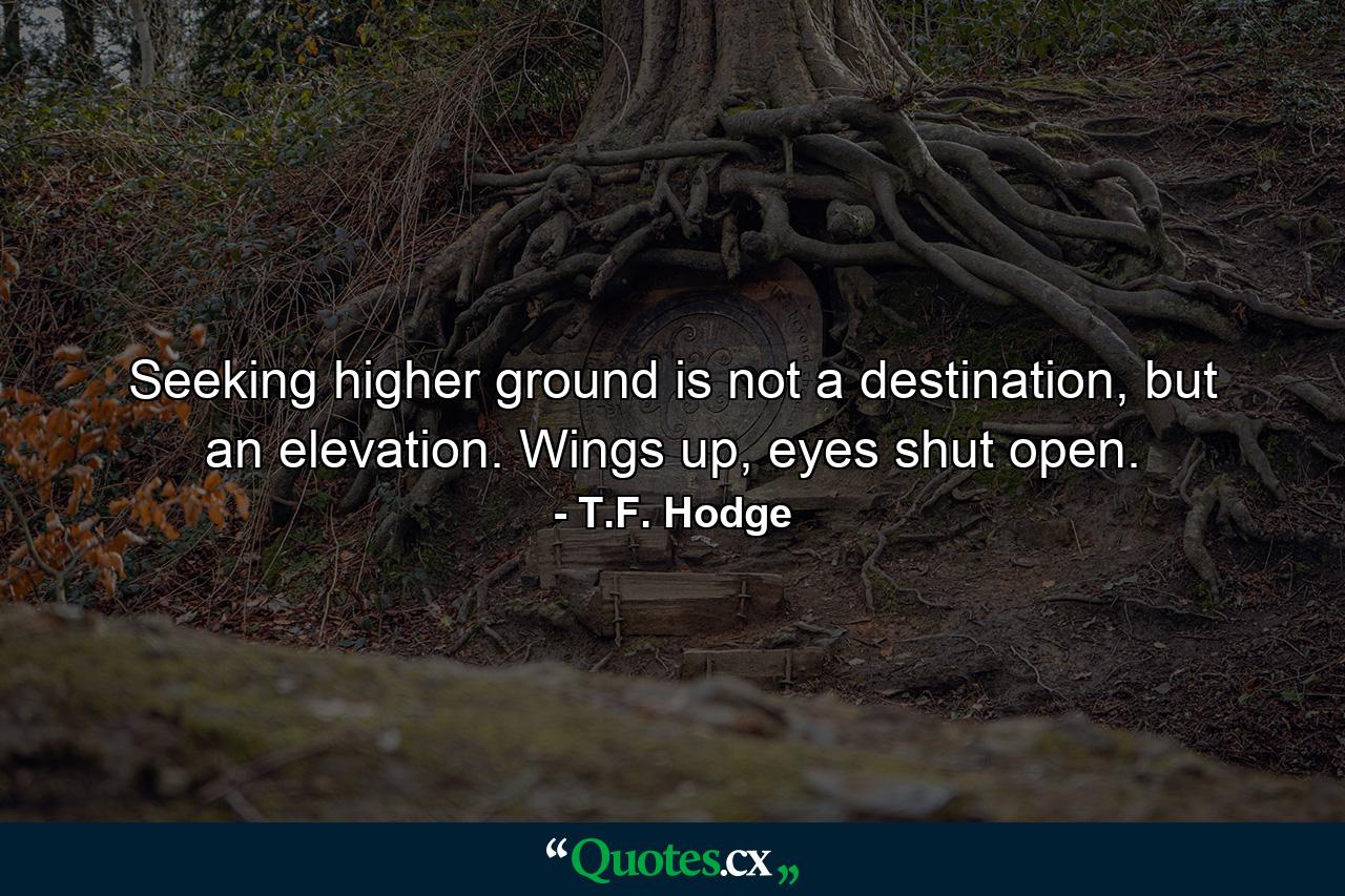 Seeking higher ground is not a destination, but an elevation. Wings up, eyes shut open. - Quote by T.F. Hodge