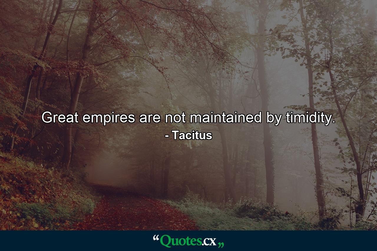 Great empires are not maintained by timidity. - Quote by Tacitus