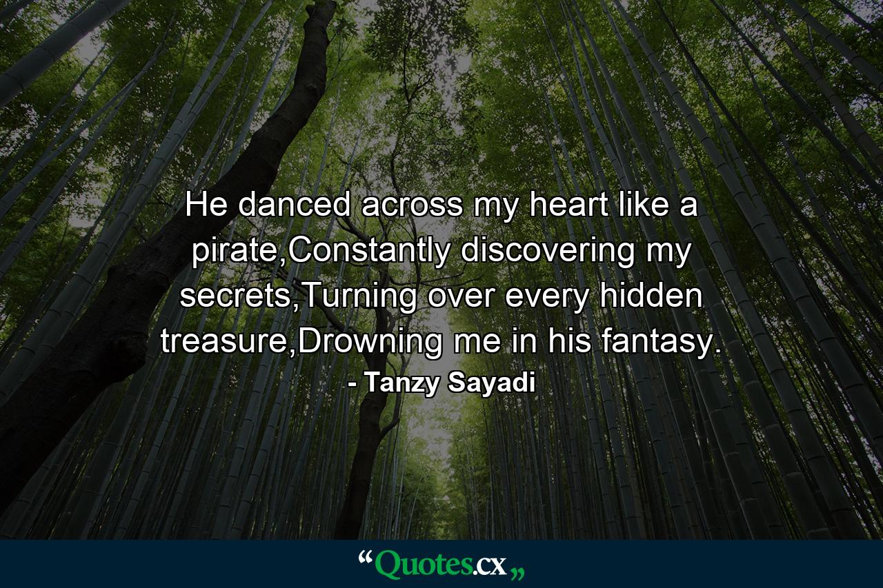 He danced across my heart like a pirate,Constantly discovering my secrets,Turning over every hidden treasure,Drowning me in his fantasy. - Quote by Tanzy Sayadi