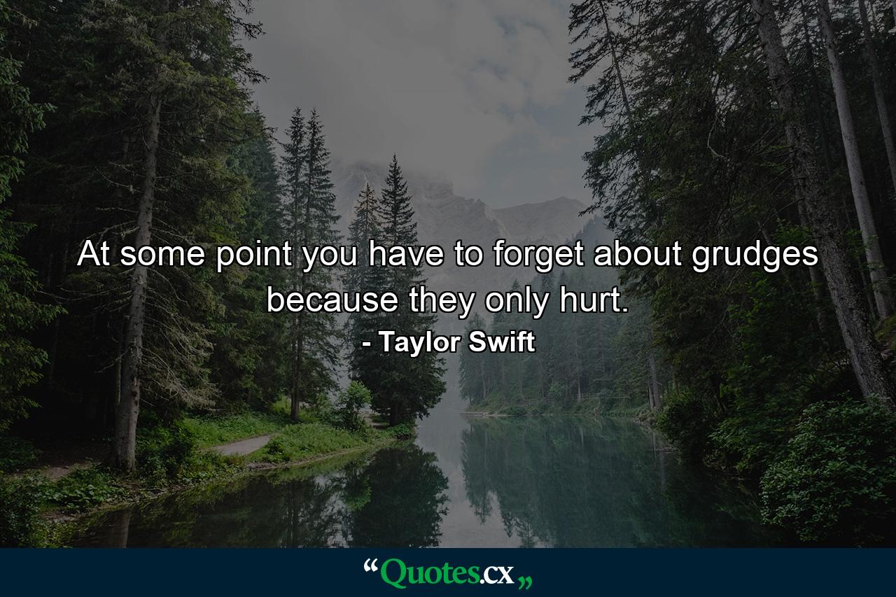 At some point you have to forget about grudges because they only hurt. - Quote by Taylor Swift