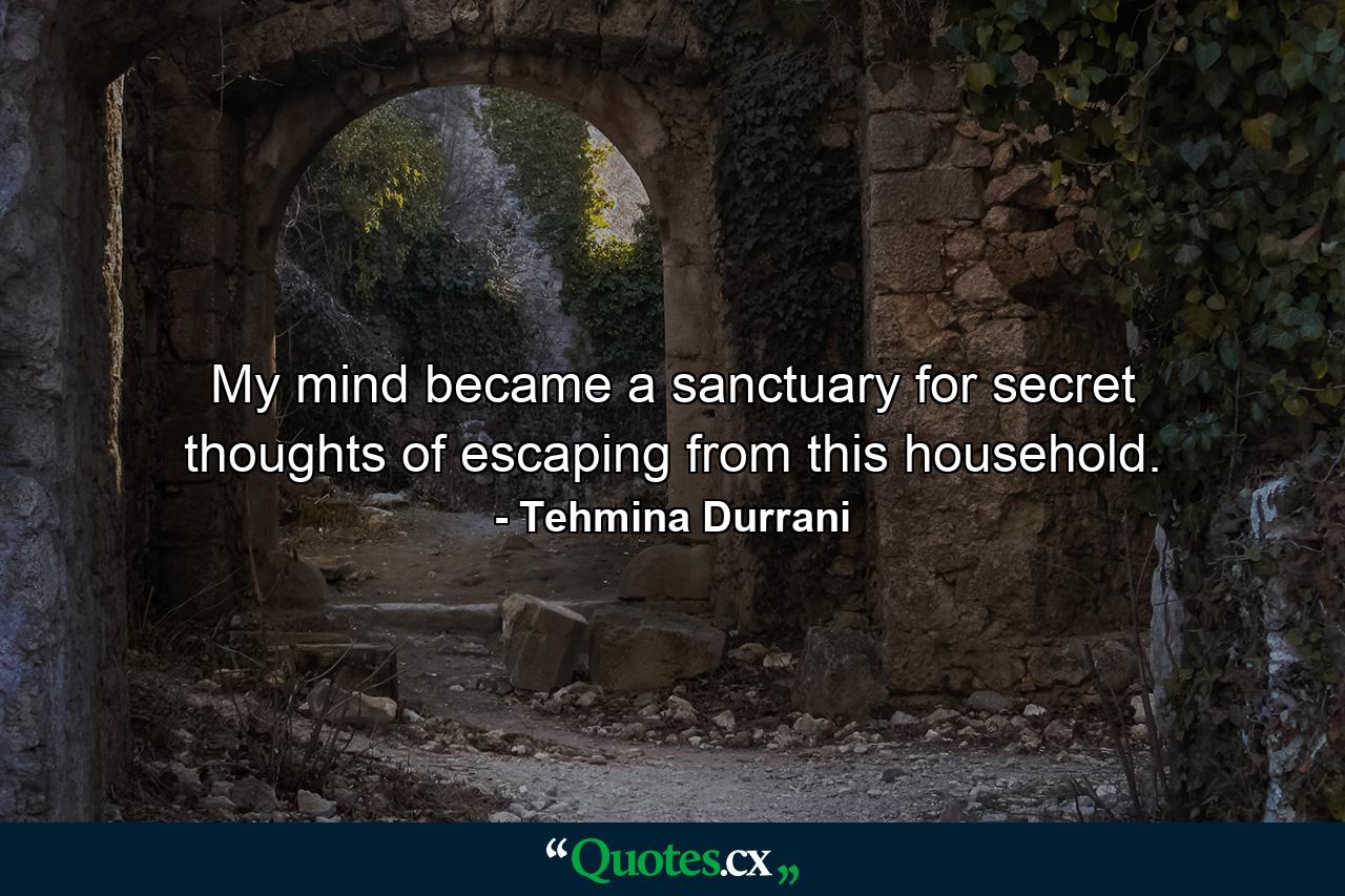 My mind became a sanctuary for secret thoughts of escaping from this household. - Quote by Tehmina Durrani