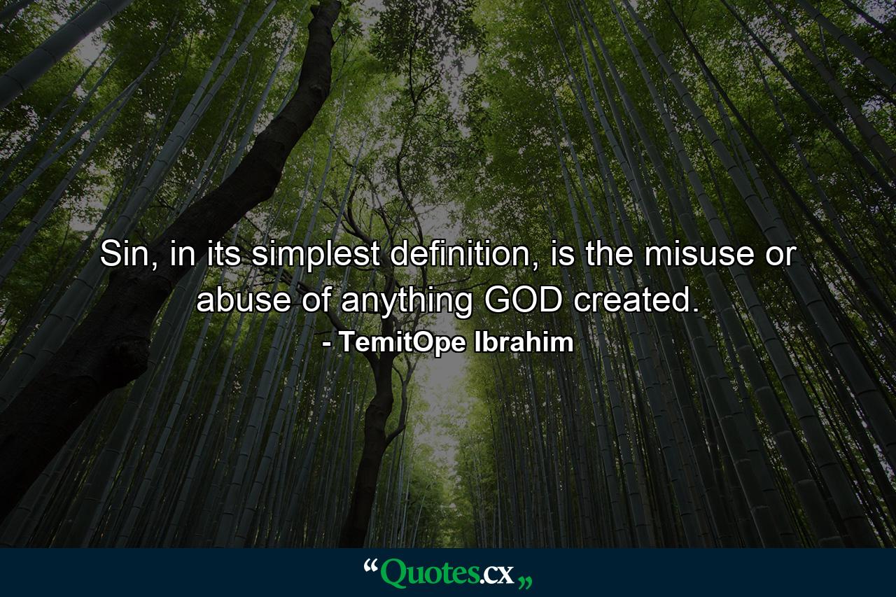 Sin, in its simplest definition, is the misuse or abuse of anything GOD created. - Quote by TemitOpe Ibrahim