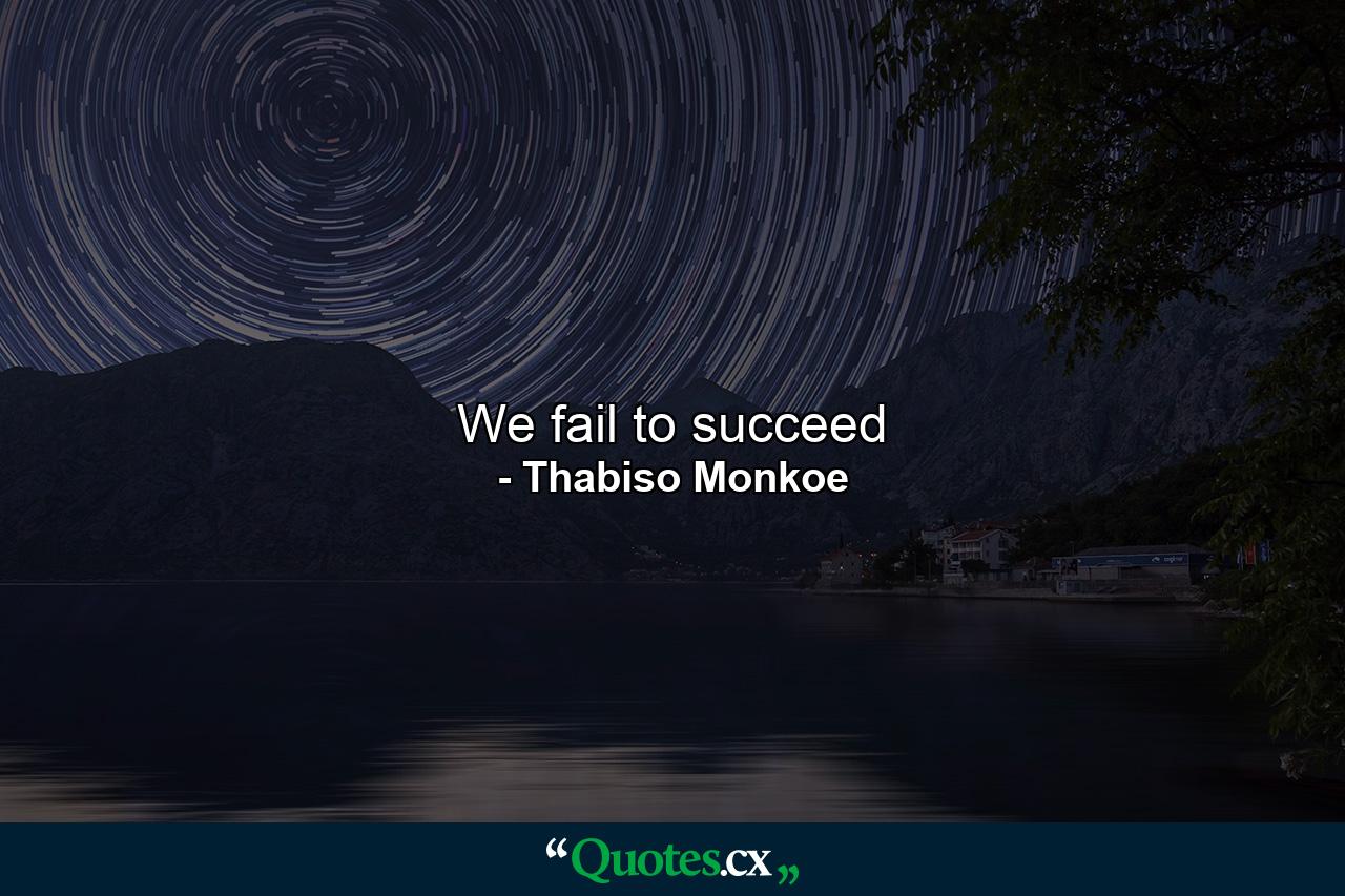 We fail to succeed - Quote by Thabiso Monkoe