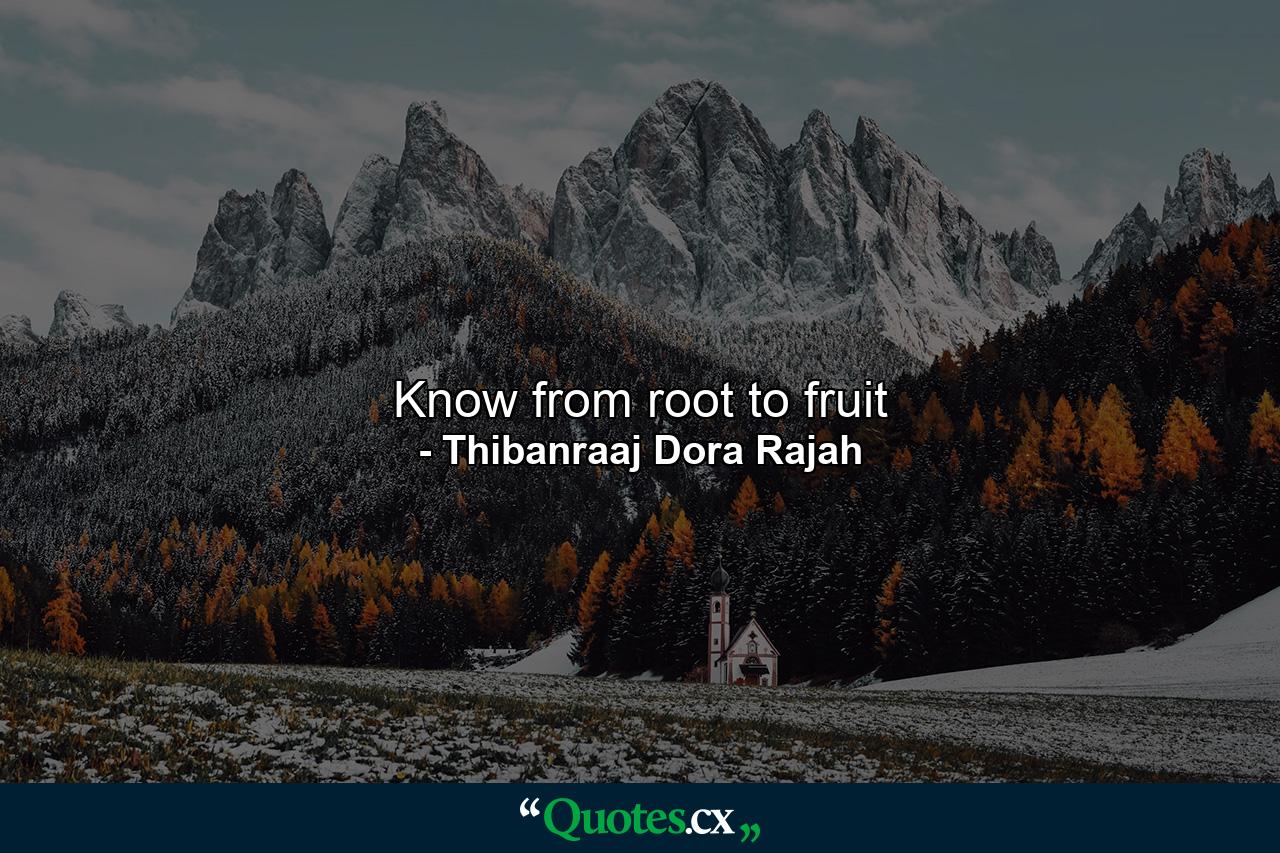 Know from root to fruit - Quote by Thibanraaj Dora Rajah