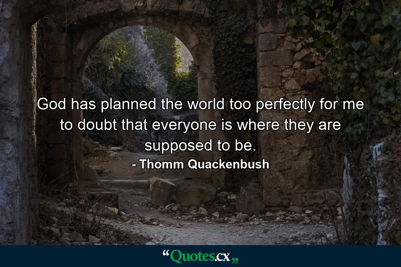 God has planned the world too perfectly for me to doubt that everyone is where they are supposed to be. - Quote by Thomm Quackenbush