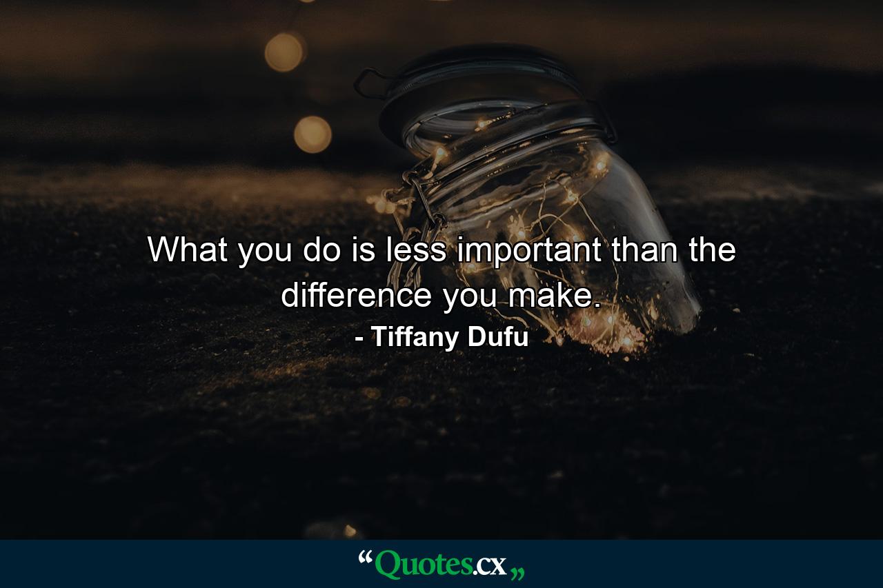 What you do is less important than the difference you make. - Quote by Tiffany Dufu