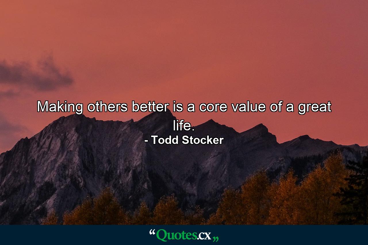 Making others better is a core value of a great life. - Quote by Todd Stocker