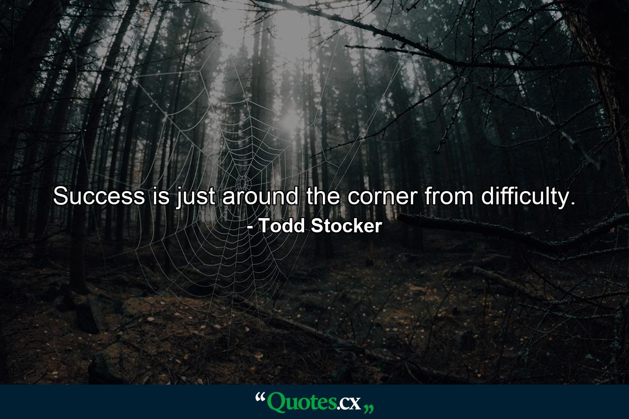 Success is just around the corner from difficulty. - Quote by Todd Stocker