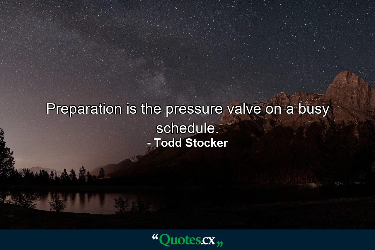 Preparation is the pressure valve on a busy schedule. - Quote by Todd Stocker