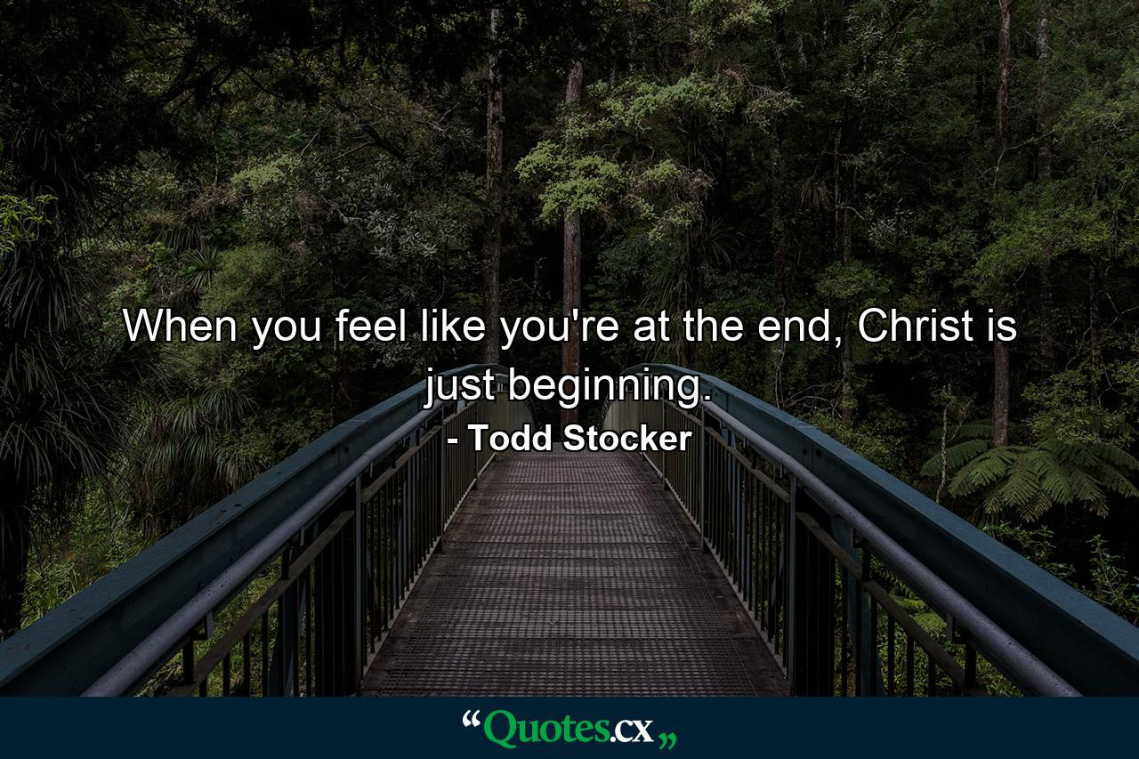 When you feel like you're at the end, Christ is just beginning. - Quote by Todd Stocker