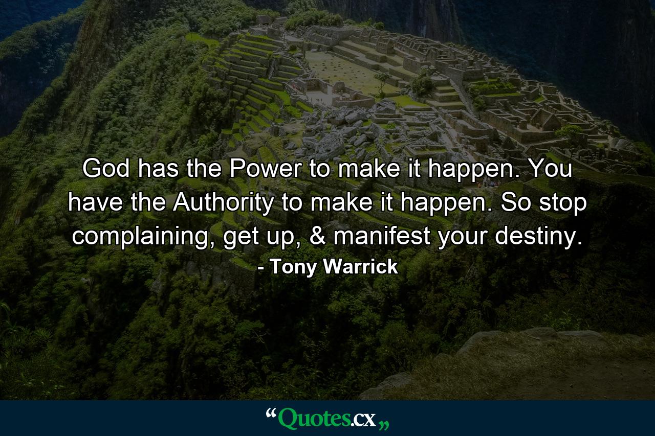 God has the Power to make it happen. You have the Authority to make it happen. So stop complaining, get up, & manifest your destiny. - Quote by Tony Warrick