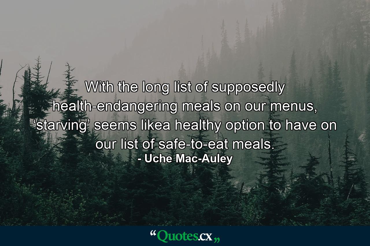 With the long list of supposedly health-endangering meals on our menus, ‘starving’ seems likea healthy option to have on our list of safe-to-eat meals. - Quote by Uche Mac-Auley