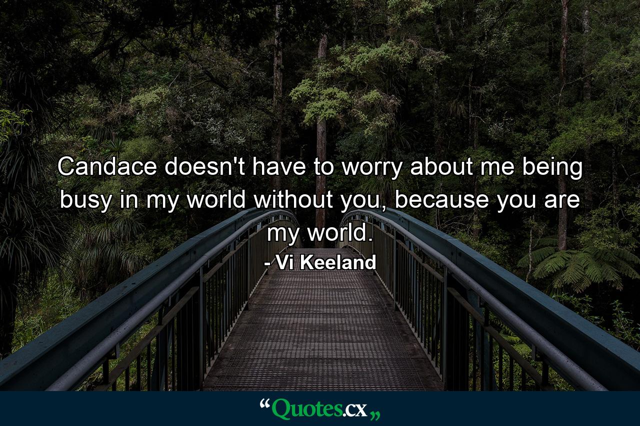 Candace doesn't have to worry about me being busy in my world without you, because you are my world. - Quote by Vi Keeland