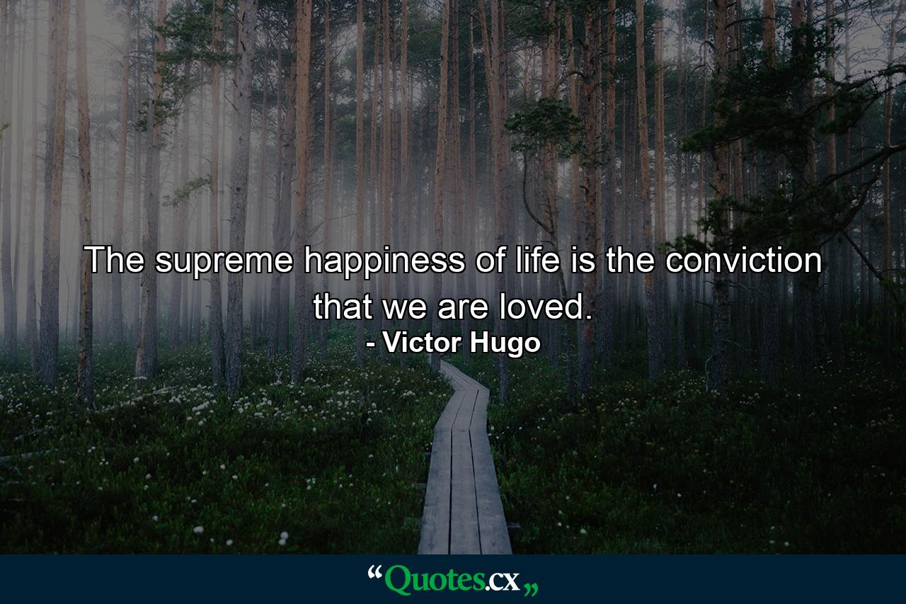 The supreme happiness of life is the conviction that we are loved. - Quote by Victor Hugo