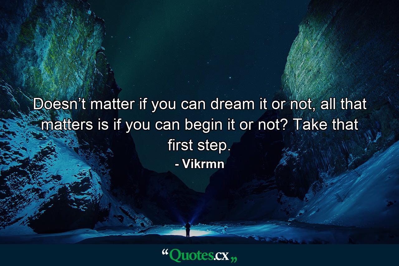 Doesn’t matter if you can dream it or not, all that matters is if you can begin it or not? Take that first step. - Quote by Vikrmn