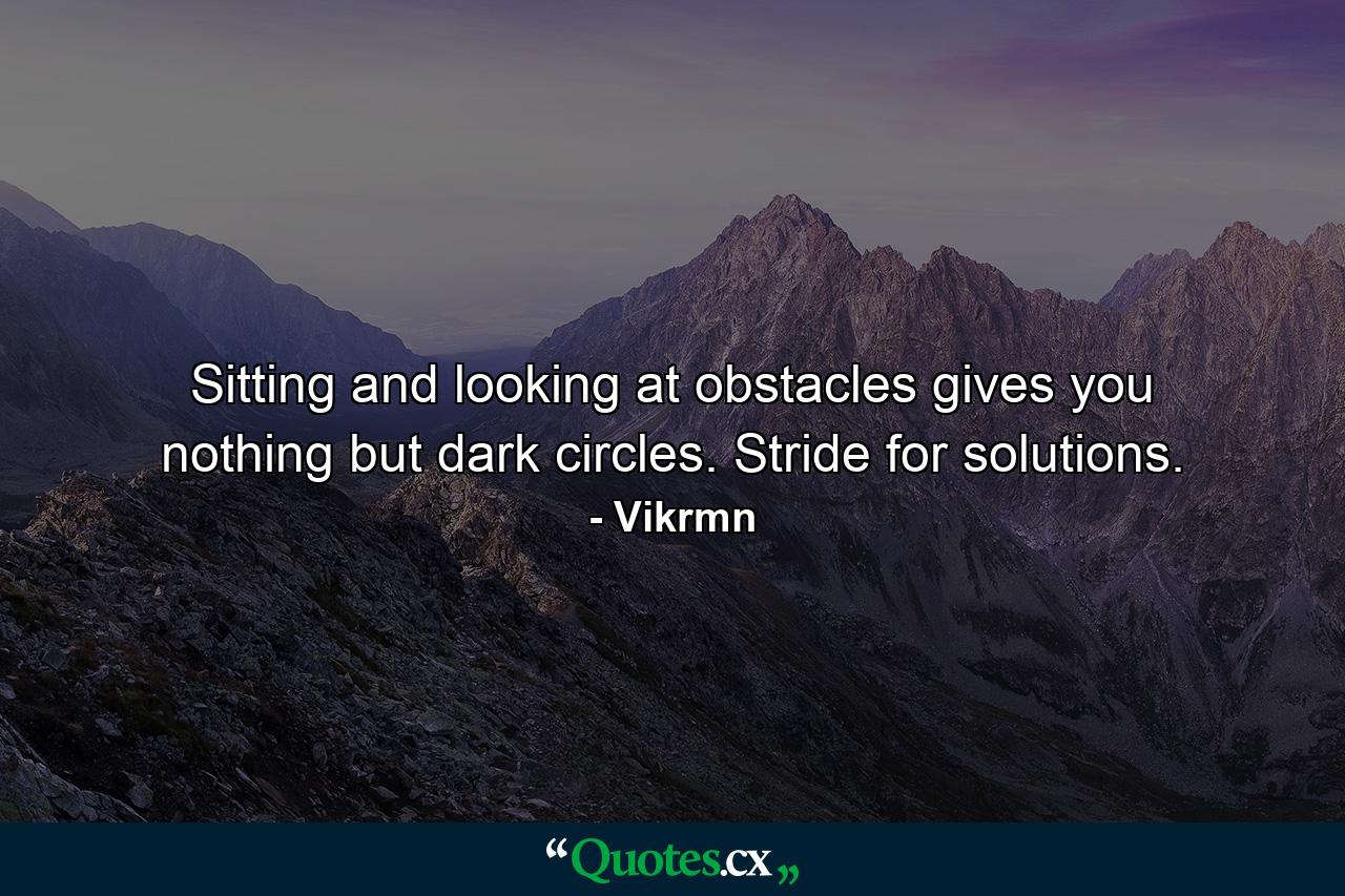 Sitting and looking at obstacles gives you nothing but dark circles. Stride for solutions. - Quote by Vikrmn