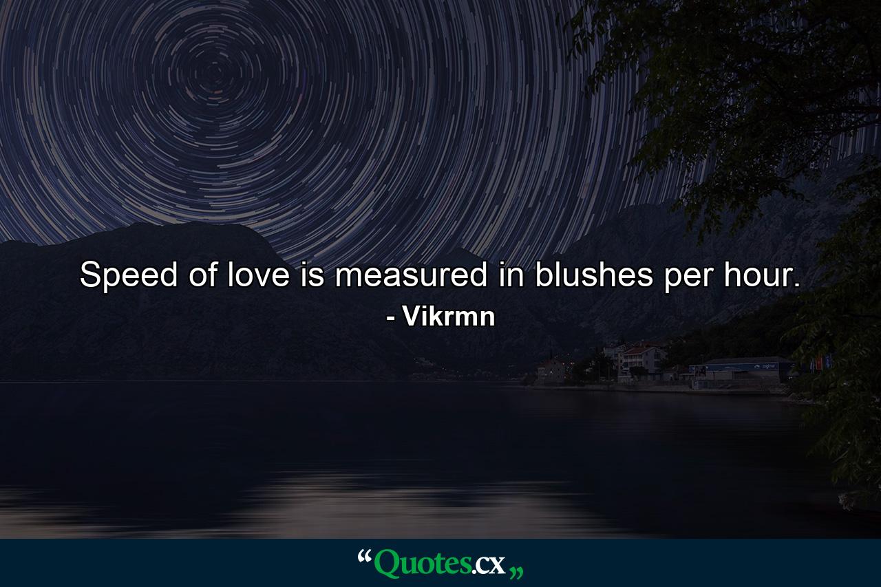 Speed of love is measured in blushes per hour. - Quote by Vikrmn