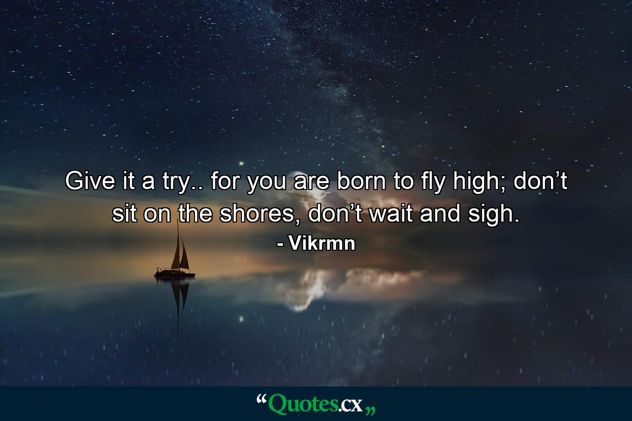 Give it a try.. for you are born to fly high; don’t sit on the shores, don’t wait and sigh. - Quote by Vikrmn