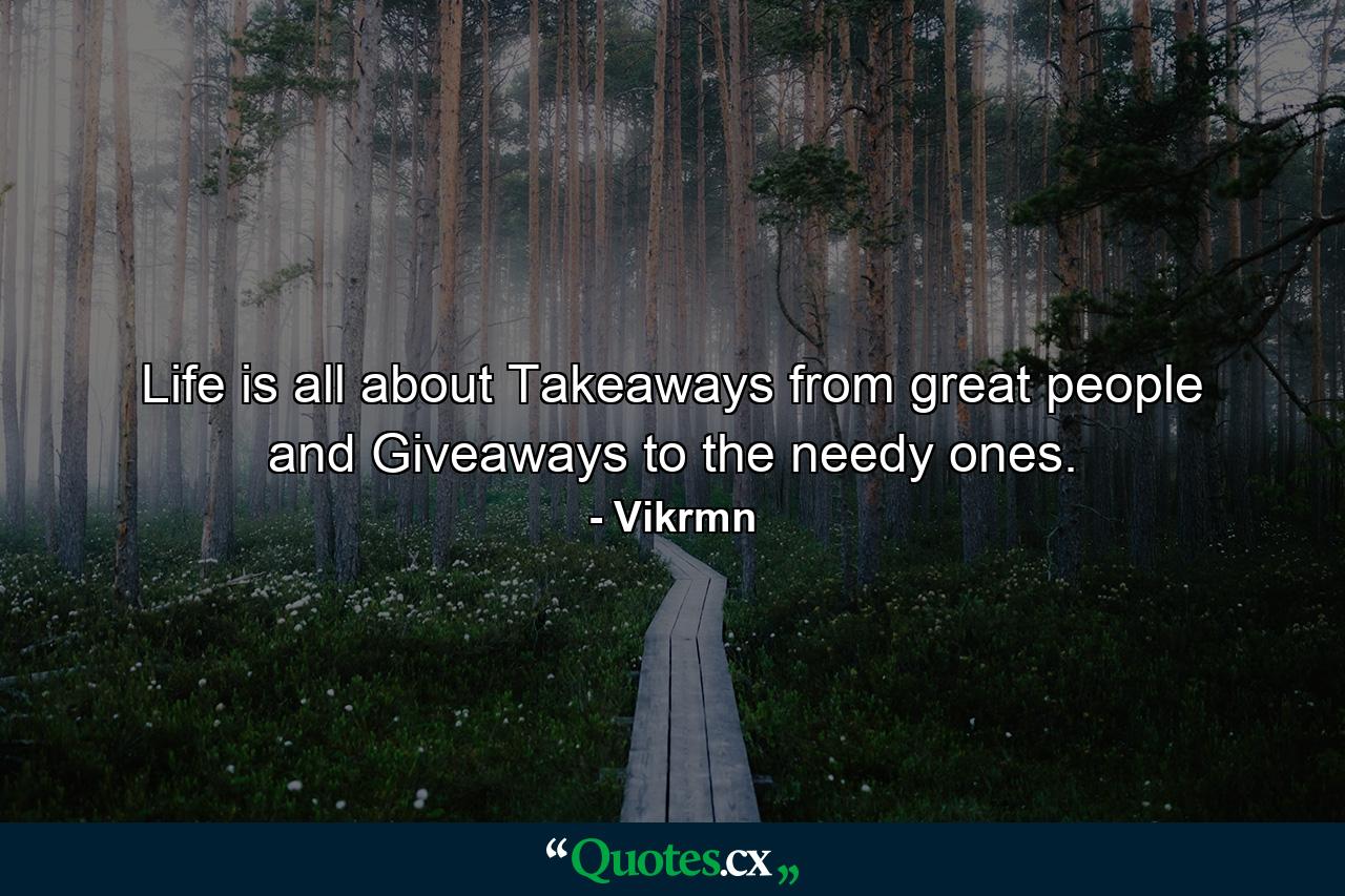 Life is all about Takeaways from great people and Giveaways to the needy ones. - Quote by Vikrmn