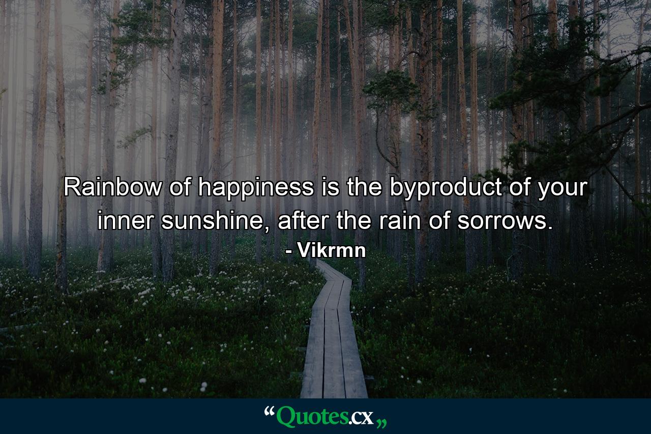 Rainbow of happiness is the byproduct of your inner sunshine, after the rain of sorrows. - Quote by Vikrmn