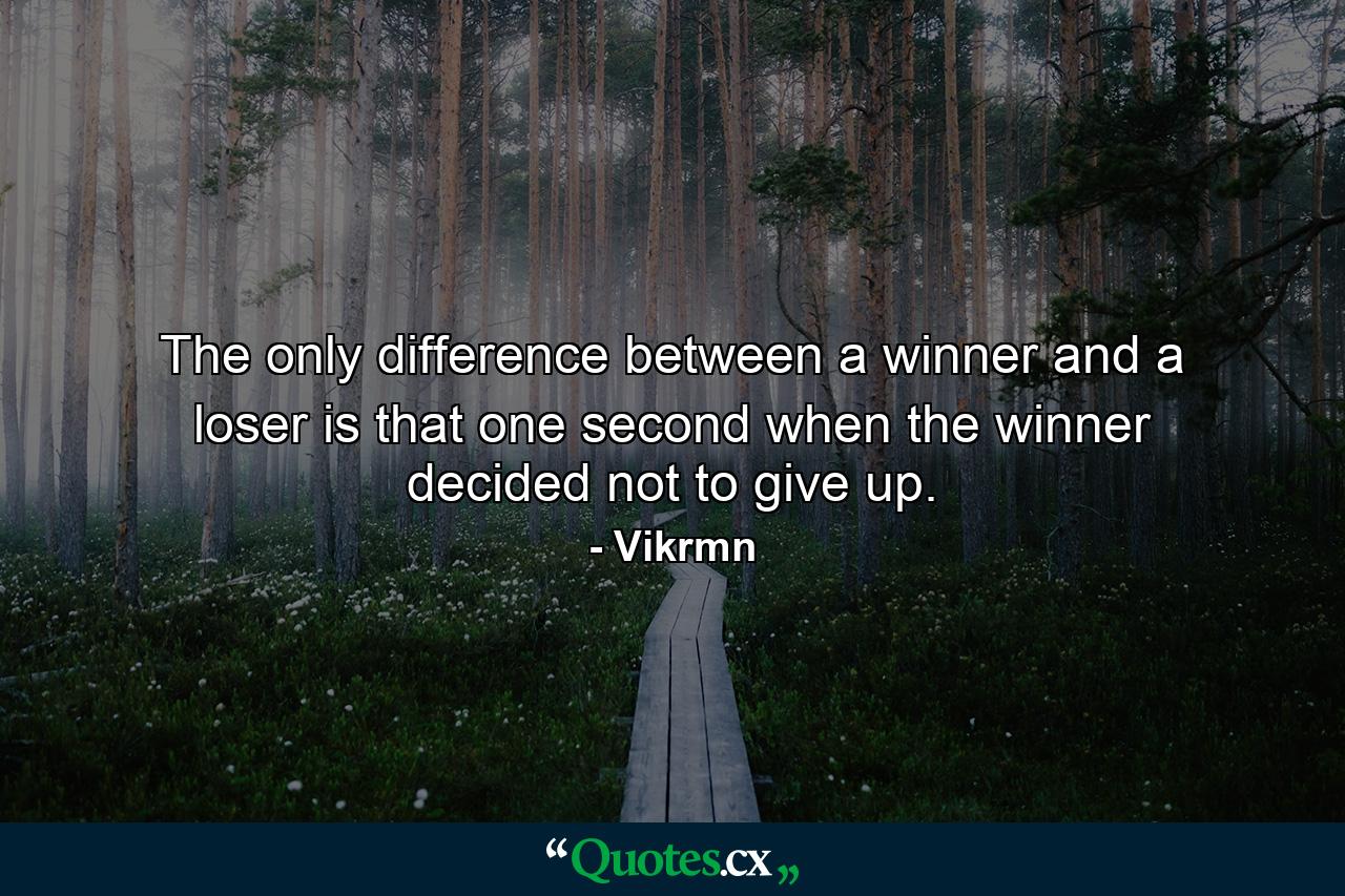 The only difference between a winner and a loser is that one second when the winner decided not to give up. - Quote by Vikrmn