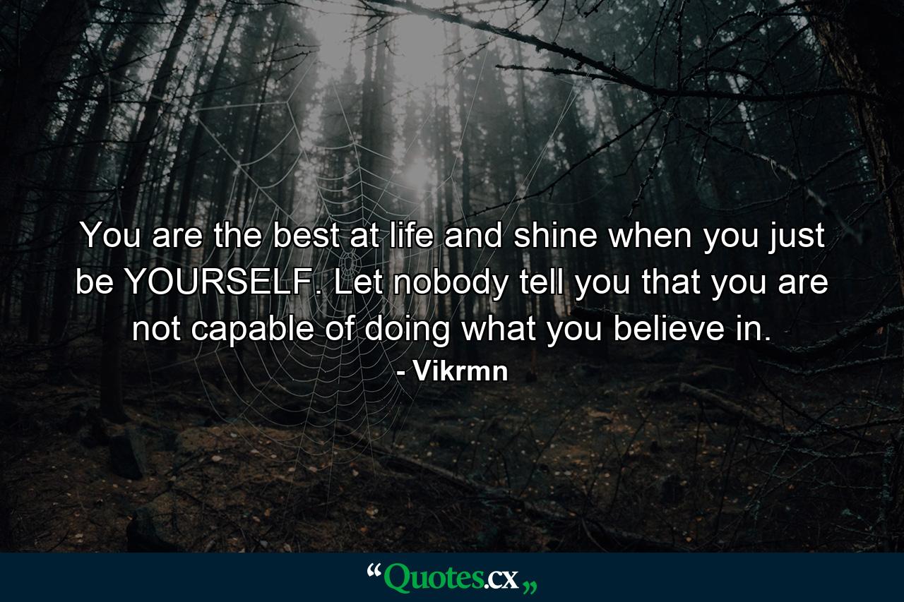 You are the best at life and shine when you just be YOURSELF. Let nobody tell you that you are not capable of doing what you believe in. - Quote by Vikrmn